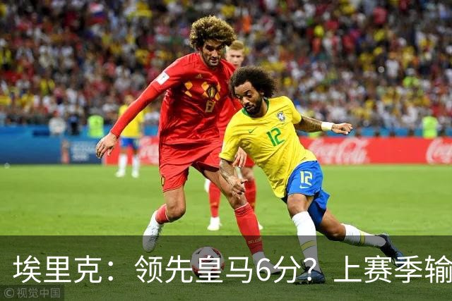 埃里克：领先皇马6分？上赛季输国家德比后我们还落后他们7分