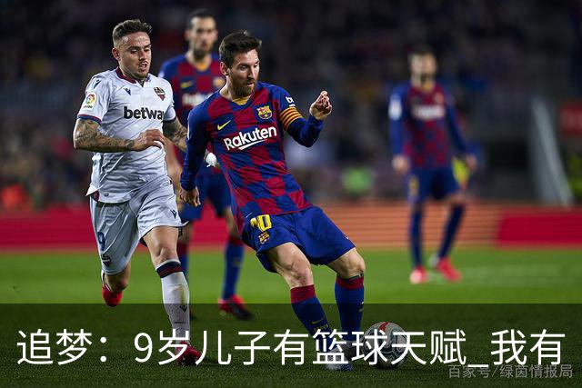 追梦：9岁儿子有篮球天赋 我有“考试答案”但他却只想踢足球