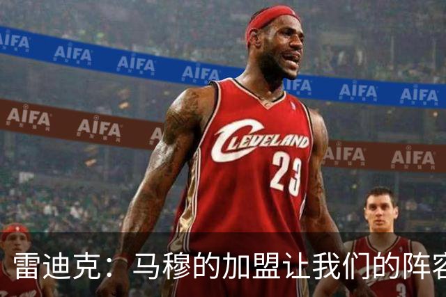 雷迪克：马穆的加盟让我们的阵容拥有了很大的灵活性